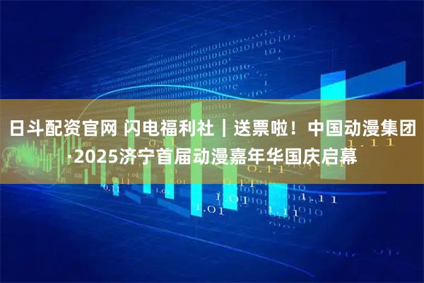 日斗配资官网 闪电福利社|送票啦!中国动漫集团·2025济宁首届动漫嘉年华国庆启幕