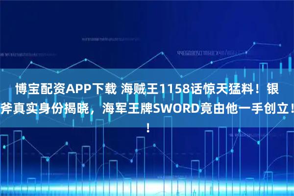 博宝配资APP下载 海贼王1158话惊天猛料!银斧真实身份揭晓,海军王牌SWORD竟由他一手创立!