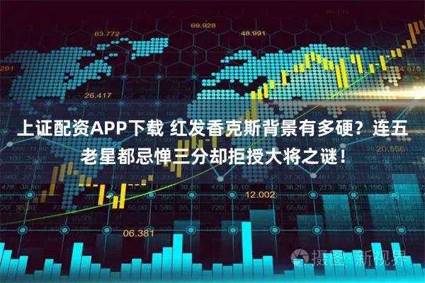 上证配资APP下载 红发香克斯背景有多硬？连五老星都忌惮三分却拒授大将之谜！