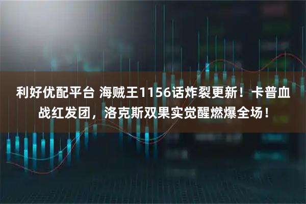 利好优配平台 海贼王1156话炸裂更新！卡普血战红发团，洛克斯双果实觉醒燃爆全场！
