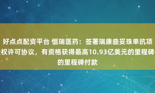好点点配资平台 恒瑞医药:签署瑞康曲妥珠单抗项目授权许可协议,有资格获得最高10.93亿美元的里程碑付款