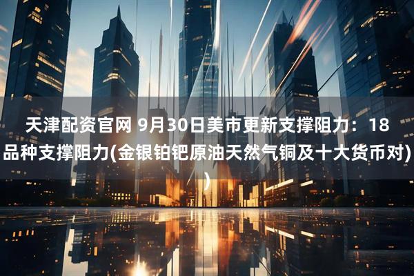 天津配资官网 9月30日美市更新支撑阻力：18品种支撑阻力(金银铂钯原油天然气铜及十大货币对)