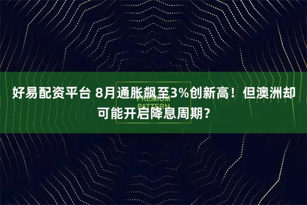 好易配资平台 8月通胀飙至3%创新高！但澳洲却可能开启降息周期？