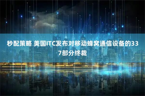 秒配策略 美国ITC发布对移动蜂窝通信设备的337部分终裁