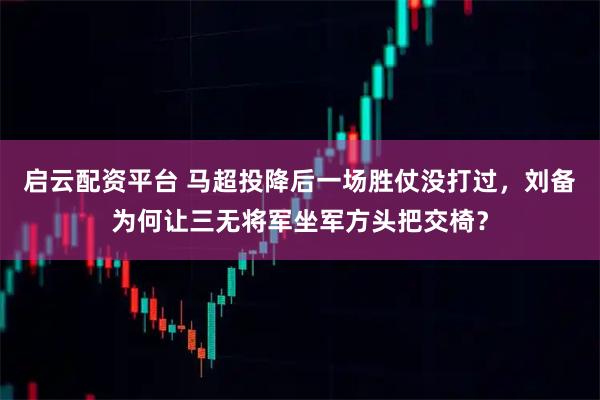 启云配资平台 马超投降后一场胜仗没打过,刘备为何让三无将军坐军方头把交椅?