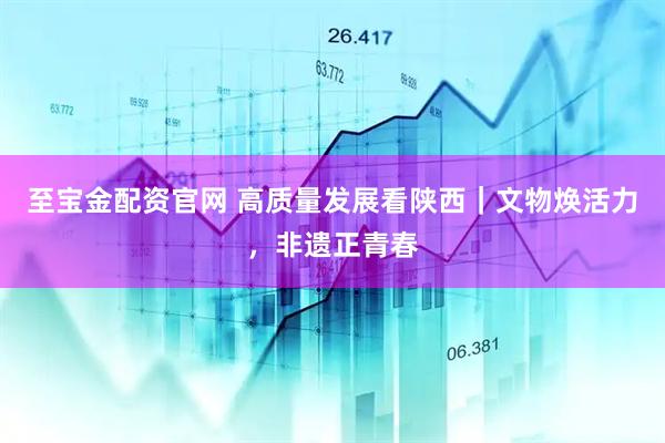 至宝金配资官网 高质量发展看陕西|文物焕活力,非遗正青春