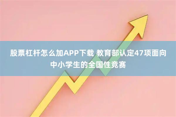 股票杠杆怎么加APP下载 教育部认定47项面向中小学生的全国性竞赛