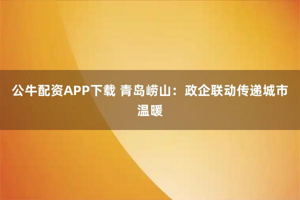 公牛配资APP下载 青岛崂山:政企联动传递城市温暖