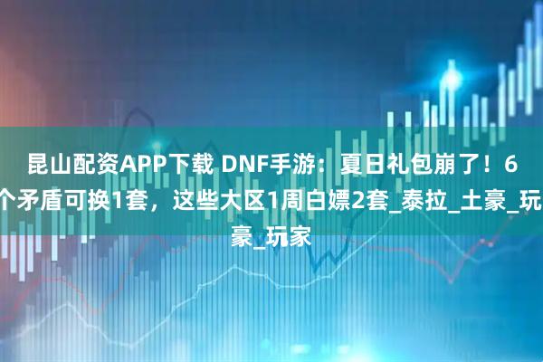 昆山配资APP下载 DNF手游:夏日礼包崩了!60个矛盾可换1套,这些大区1周白嫖2套_泰拉_土豪_玩家