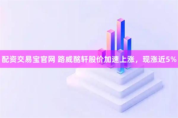 配资交易宝官网 路威酩轩股价加速上涨，现涨近5%