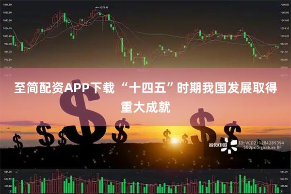 至简配资APP下载 “十四五”时期我国发展取得重大成就