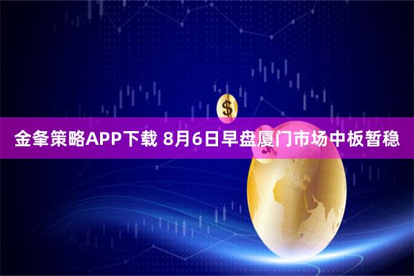 金夆策略APP下载 8月6日早盘厦门市场中板暂稳