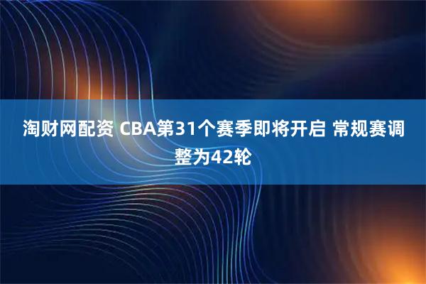 淘财网配资 CBA第31个赛季即将开启 常规赛调整为42轮