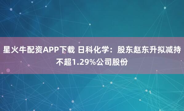 星火牛配资APP下载 日科化学:股东赵东升拟减持不超1.29%公司股份