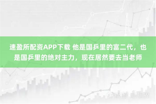 速盈所配资APP下载 他是国乒里的富二代，也是国乒里的绝对主力，现在居然要去当老师