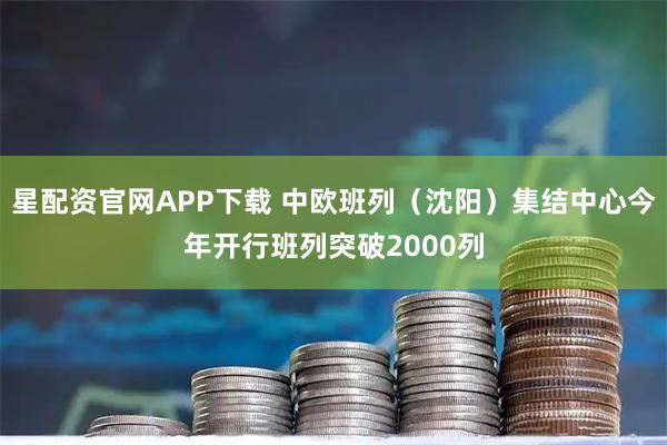 星配资官网APP下载 中欧班列（沈阳）集结中心今年开行班列突破2000列