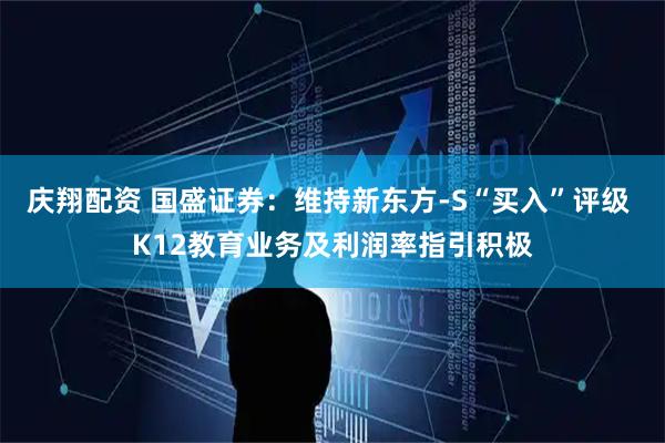 庆翔配资 国盛证券：维持新东方-S“买入”评级 K12教育业务及利润率指引积极
