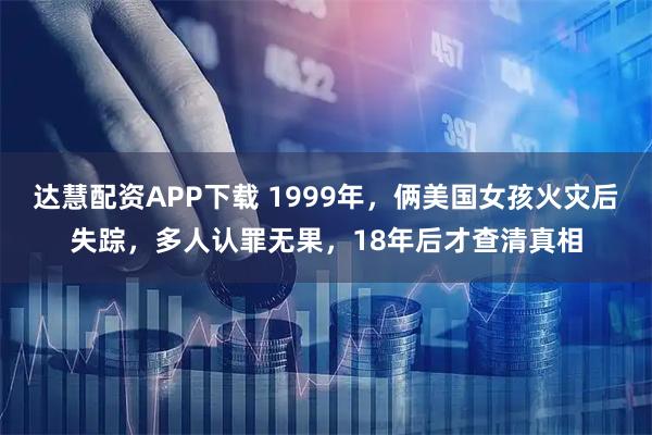 达慧配资APP下载 1999年，俩美国女孩火灾后失踪，多人认罪无果，18年后才查清真相