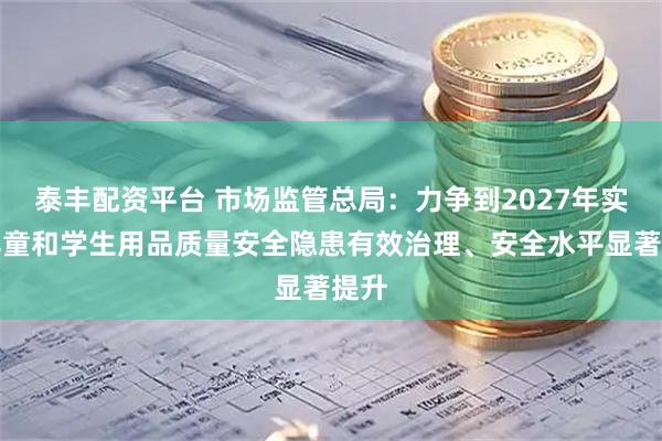 泰丰配资平台 市场监管总局：力争到2027年实现儿童和学生用品质量安全隐患有效治理、安全水平显著提升