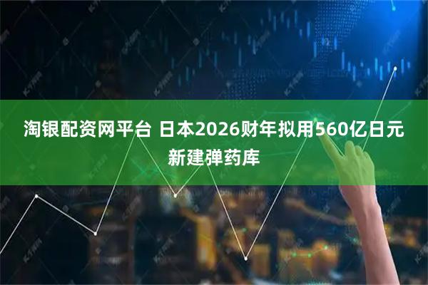 淘银配资网平台 日本2026财年拟用560亿日元新建弹药库