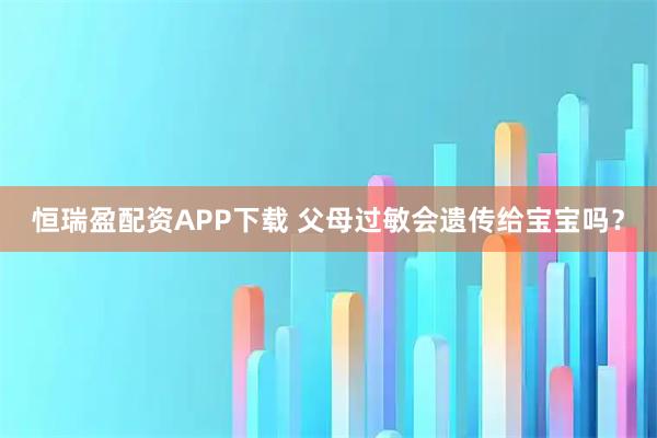 恒瑞盈配资APP下载 父母过敏会遗传给宝宝吗？