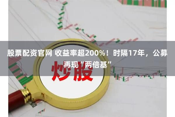 股票配资官网 收益率超200%！时隔17年，公募再现“两倍基”