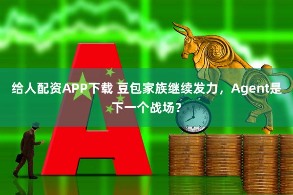 给人配资APP下载 豆包家族继续发力，Agent是下一个战场？