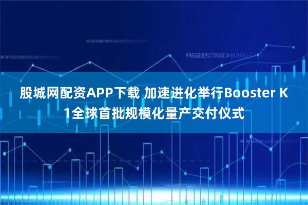 股城网配资APP下载 加速进化举行Booster K1全球首批规模化量产交付仪式