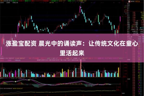 涨盈宝配资 晨光中的诵读声：让传统文化在童心里活起来