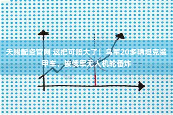 天赐配资官网 这把可赔大了！乌军20多辆坦克装甲车，被俄军无人机轮番炸