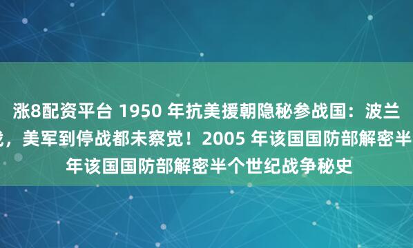 涨8配资平台 1950 年抗美援朝隐秘参战国：波兰 3.2 万大军参战，美军到停战都未察觉！2005 年该国国防部解密半个世纪战争秘史