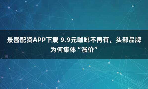 景盛配资APP下载 9.9元咖啡不再有，头部品牌为何集体“涨价”