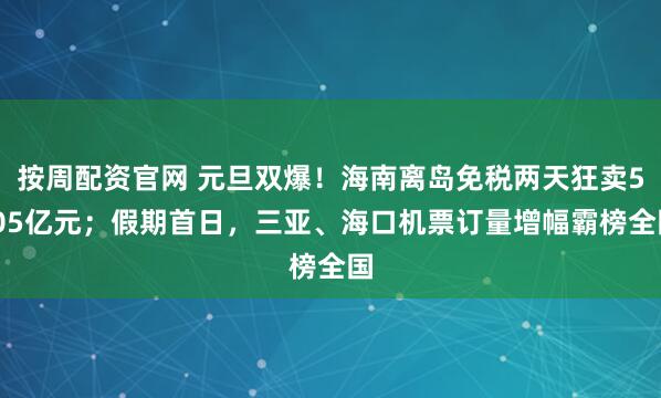 按周配资官网 元旦双爆！海南离岛免税两天狂卖5.05亿元；假期首日，三亚、海口机票订量增幅霸榜全国