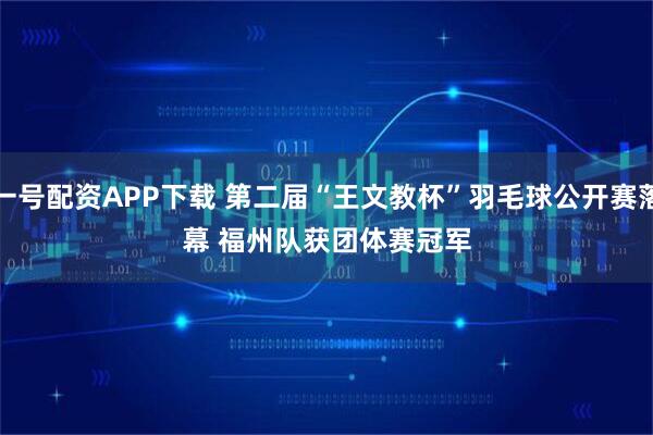 一号配资APP下载 第二届“王文教杯”羽毛球公开赛落幕 福州队获团体赛冠军