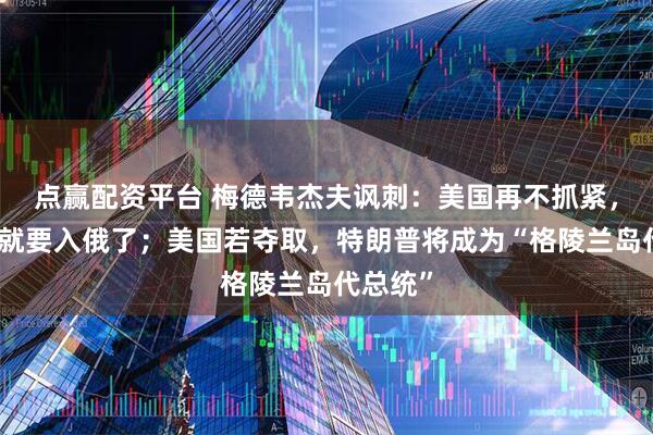 点赢配资平台 梅德韦杰夫讽刺：美国再不抓紧，格陵兰就要入俄了；美国若夺取，特朗普将成为“格陵兰岛代总统”