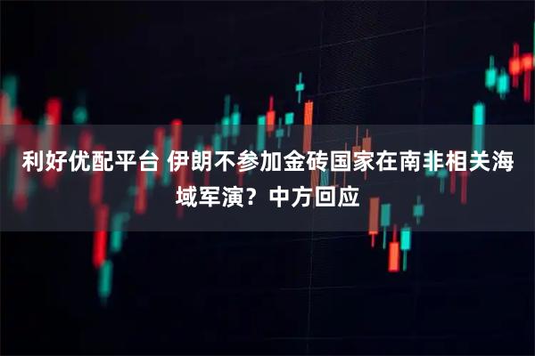 利好优配平台 伊朗不参加金砖国家在南非相关海域军演？中方回应