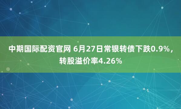 中期国际配资官网 6月27日常银转债下跌0.9%，转股溢价率4.26%