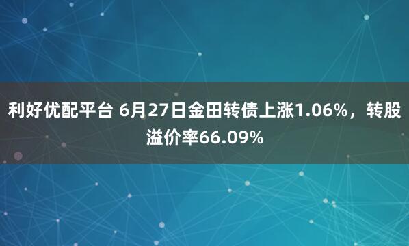 利好优配平台 6月27日金田转债上涨1.06%，转股溢价率66.09%