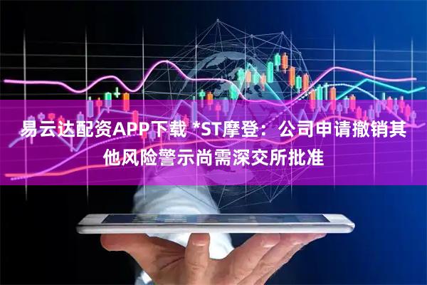 易云达配资APP下载 *ST摩登：公司申请撤销其他风险警示尚需深交所批准