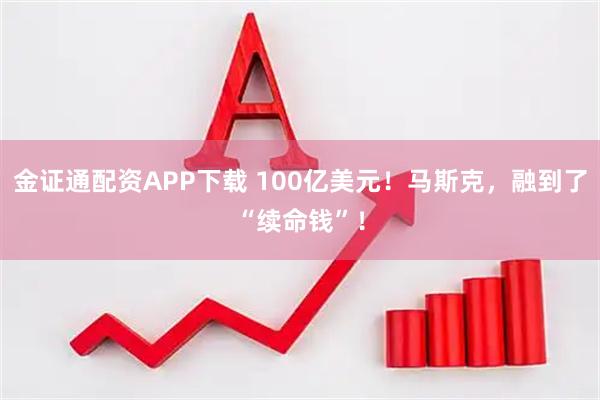 金证通配资APP下载 100亿美元！马斯克，融到了“续命钱”！