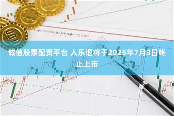 诚信股票配资平台 人乐退将于2025年7月3日终止上市