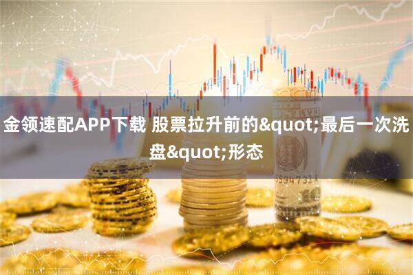 金领速配APP下载 股票拉升前的"最后一次洗盘"形态