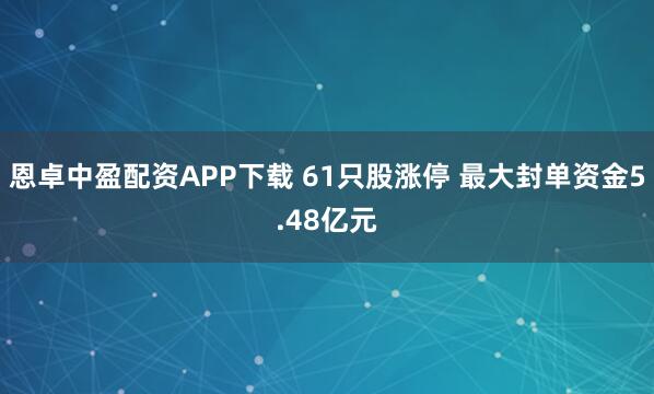 恩卓中盈配资APP下载 61只股涨停 最大封单资金5.48亿元