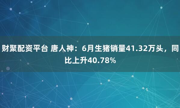 财聚配资平台 唐人神：6月生猪销量41.32万头，同比上升40.78%