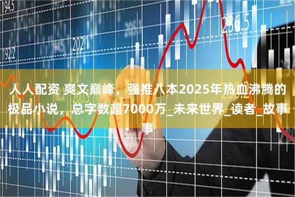 人人配资 爽文巅峰，强推八本2025年热血沸腾的极品小说，总字数超7000万_未来世界_读者_故事