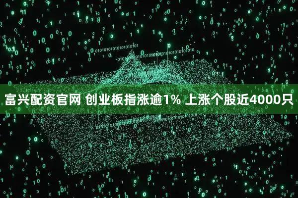 富兴配资官网 创业板指涨逾1% 上涨个股近4000只