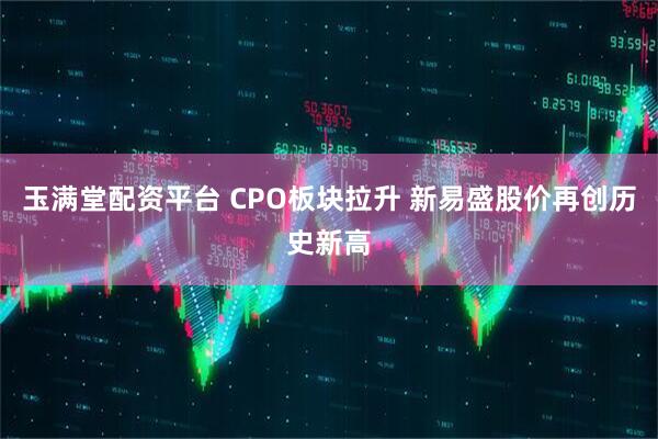 玉满堂配资平台 CPO板块拉升 新易盛股价再创历史新高