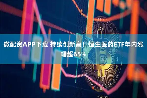 微配资APP下载 持续创新高！恒生医药ETF年内涨幅超65%