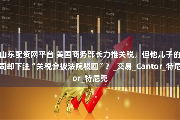 山东配资网平台 美国商务部长力推关税，但他儿子的公司却下注“关税会被法院驳回”？_交易_Cantor_特尼克