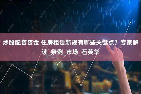 炒股配资资金 住房租赁新规有哪些关键点？专家解读_条例_市场_石英华